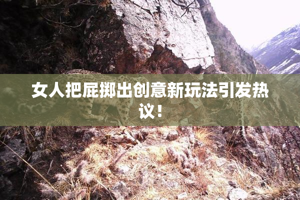 女人把屁掷出创意新玩法引发热议！