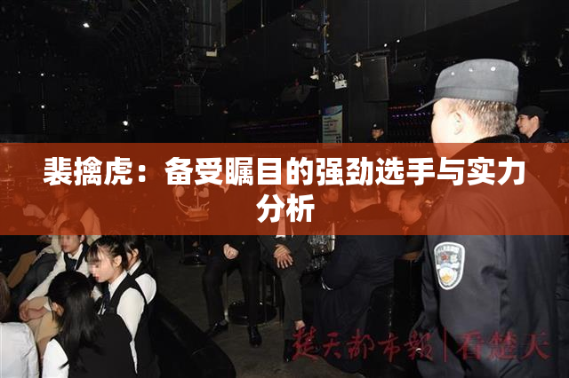 裴擒虎：备受瞩目的强劲选手与实力分析