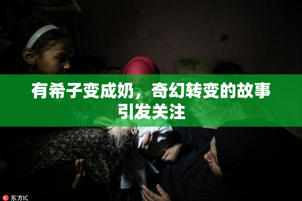 有希子变成奶，奇幻转变的故事引发关注