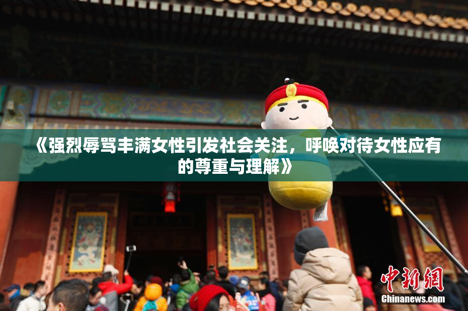 《强烈辱骂丰满女性引发社会关注，呼唤对待女性应有的尊重与理解》