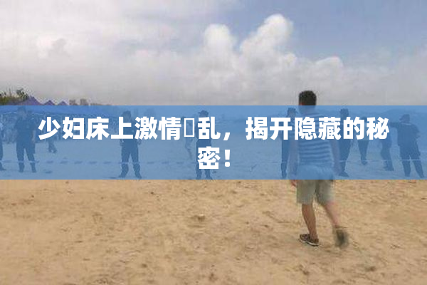 少妇床上激情婬乱，揭开隐藏的秘密！