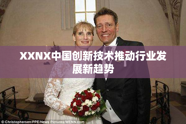 XXNX中国创新技术推动行业发展新趋势