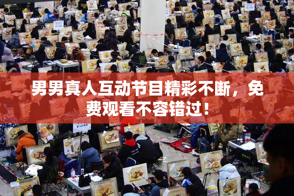 男男真人互动节目精彩不断，免费观看不容错过！