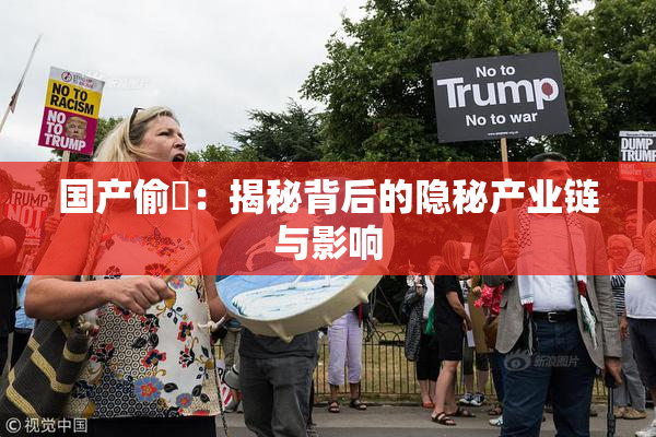 国产偷抇：揭秘背后的隐秘产业链与影响