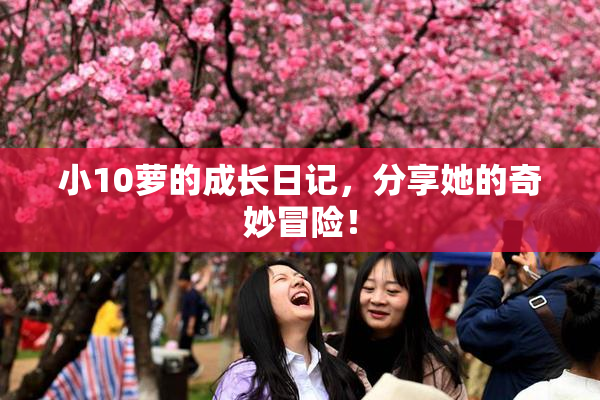 小10萝的成长日记，分享她的奇妙冒险！