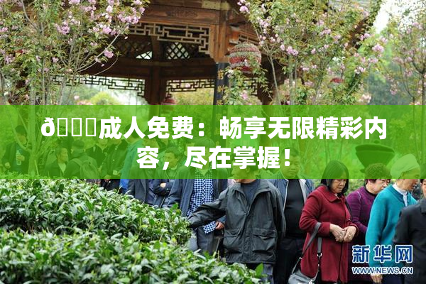 🔞成人免费：畅享无限精彩内容，尽在掌握！