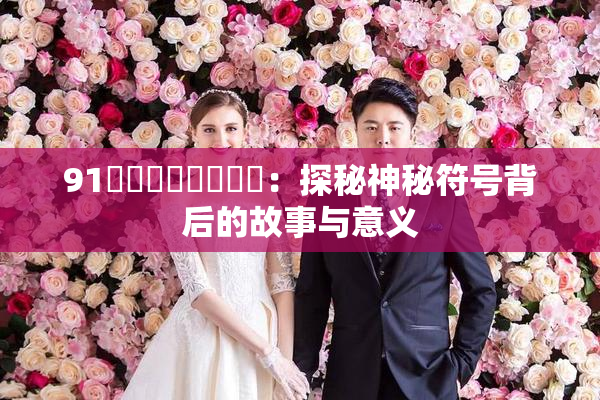 91❌‌❌‌❌‌❌‌：探秘神秘符号背后的故事与意义
