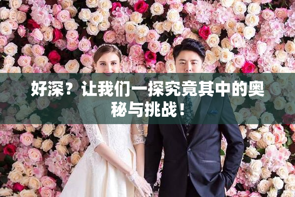 好深？让我们一探究竟其中的奥秘与挑战！