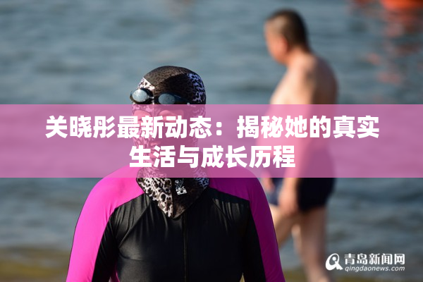 关晓彤最新动态：揭秘她的真实生活与成长历程
