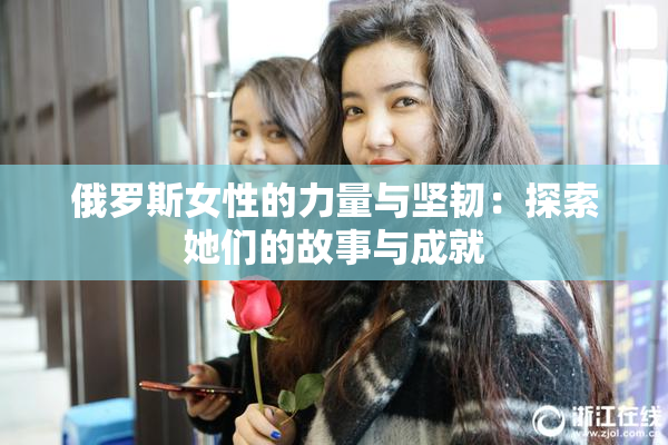俄罗斯女性的力量与坚韧：探索她们的故事与成就