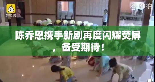 陈乔恩携手新剧再度闪耀荧屏，备受期待！