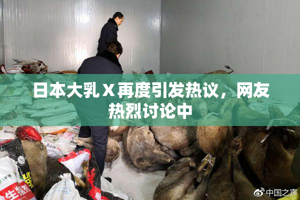 日本大乳Ⅹ再度引发热议，网友热烈讨论中