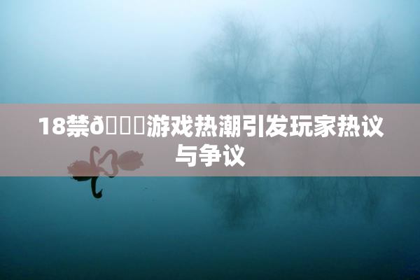 18禁🍆游戏热潮引发玩家热议与争议