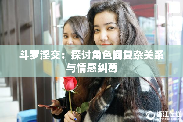 斗罗淫交：探讨角色间复杂关系与情感纠葛