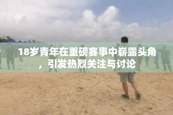 18岁青年在重磅赛事中崭露头角，引发热烈关注与讨论