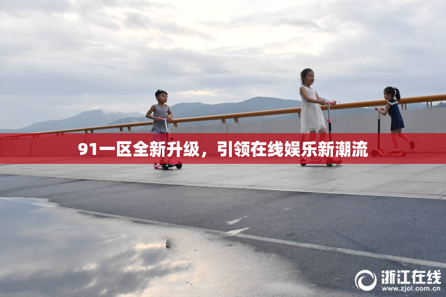91一区全新升级，引领在线娱乐新潮流