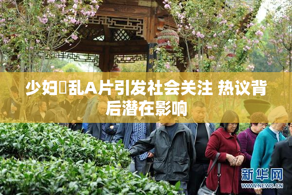 少妇婬乱A片引发社会关注 热议背后潜在影响