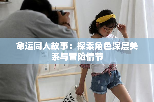 命运同人故事：探索角色深层关系与冒险情节