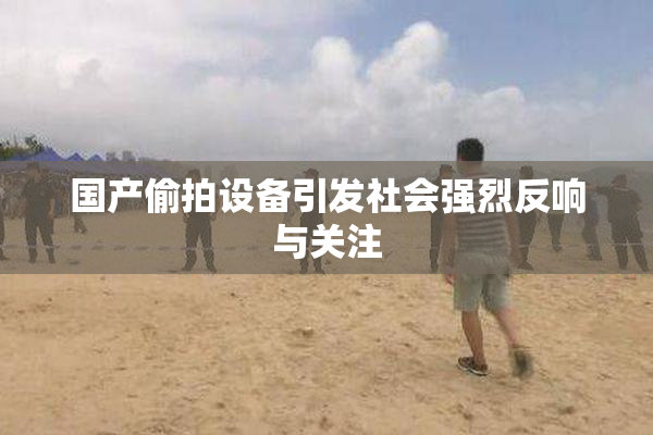 国产偷拍设备引发社会强烈反响与关注