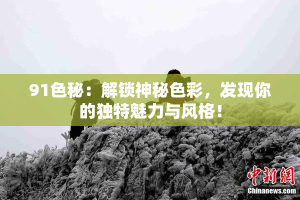 91色秘：解锁神秘色彩，发现你的独特魅力与风格！