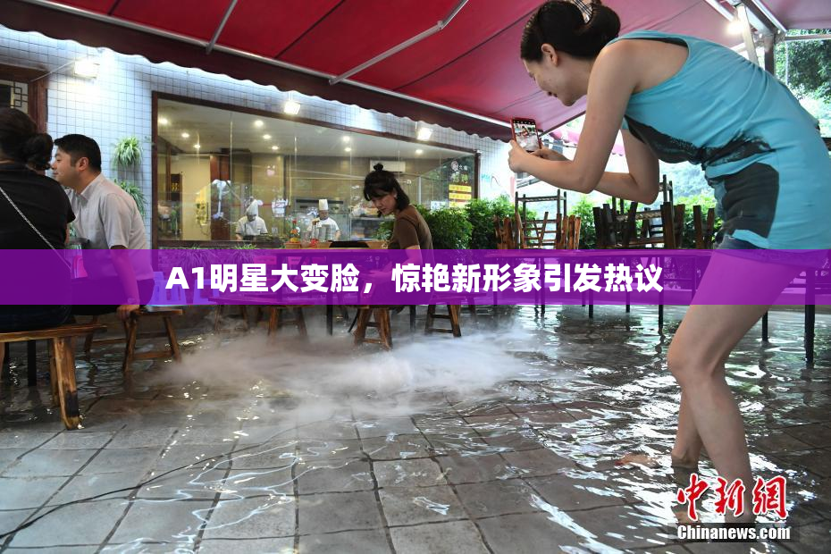 A1明星大变脸，惊艳新形象引发热议