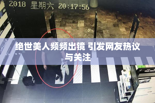 绝世美人频频出镜 引发网友热议与关注