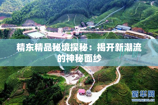 精东精品秘境探秘：揭开新潮流的神秘面纱
