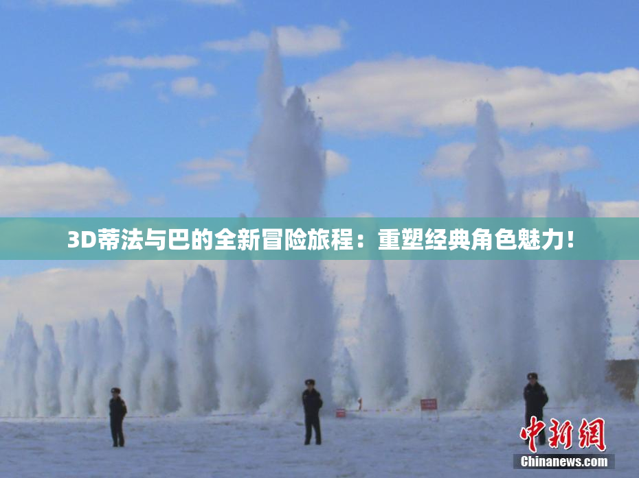 3D蒂法与巴的全新冒险旅程：重塑经典角色魅力！