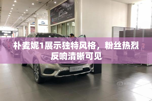 朴麦妮1展示独特风格，粉丝热烈反响清晰可见