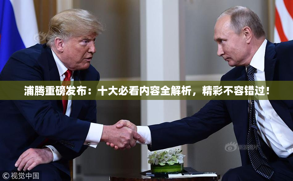 浦腾重磅发布：十大必看内容全解析，精彩不容错过！
