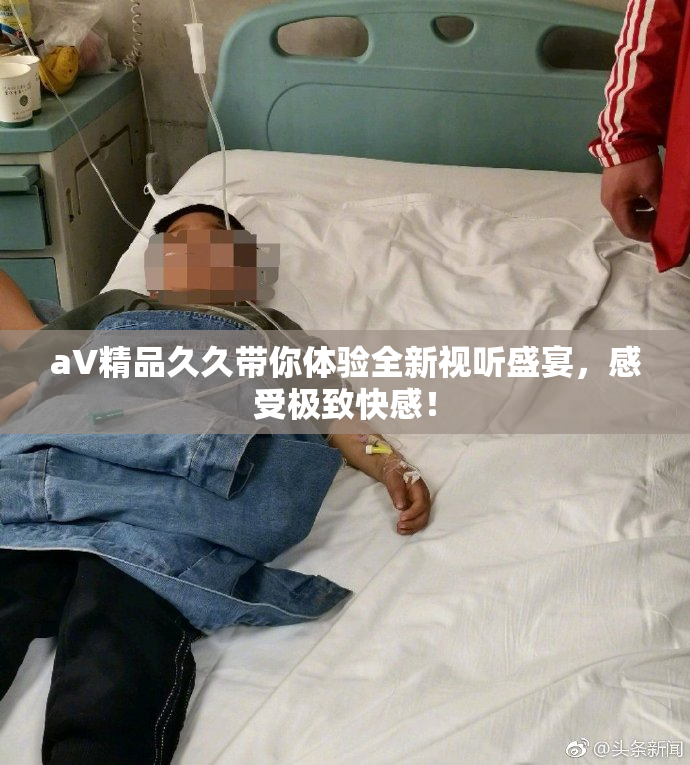 aV精品久久带你体验全新视听盛宴，感受极致快感！