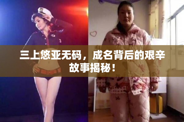 三上悠亚无码，成名背后的艰辛故事揭秘！