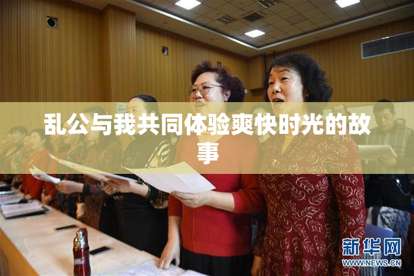 乱公与我共同体验爽快时光的故事