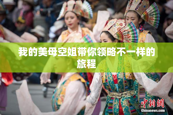 我的美母空姐带你领略不一样的旅程