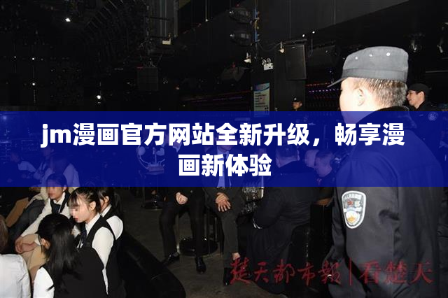 jm漫画官方网站全新升级，畅享漫画新体验