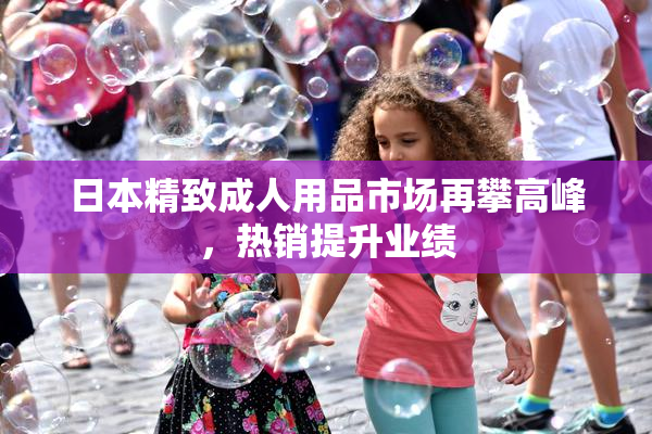 日本精致成人用品市场再攀高峰，热销提升业绩