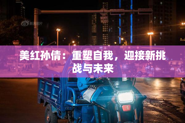 美红孙倩：重塑自我，迎接新挑战与未来