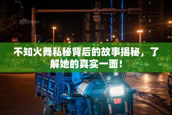 不知火舞私秘背后的故事揭秘，了解她的真实一面！