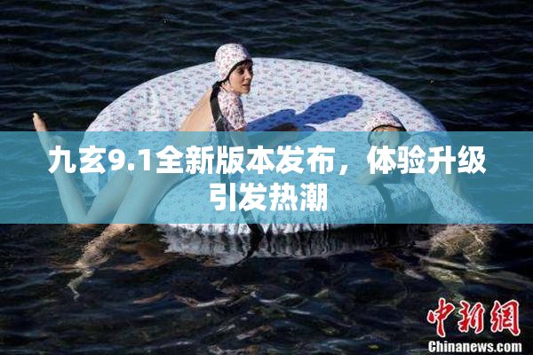 九玄9.1全新版本发布，体验升级引发热潮