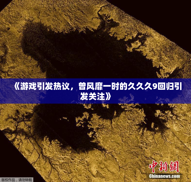 《游戏引发热议，曾风靡一时的久久久9回归引发关注》