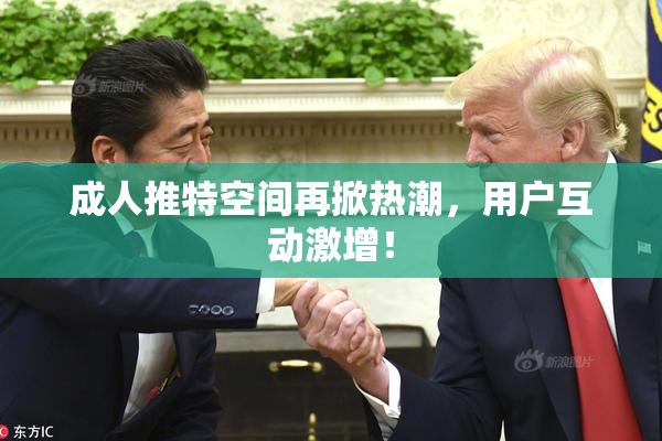 成人推特空间再掀热潮，用户互动激增！