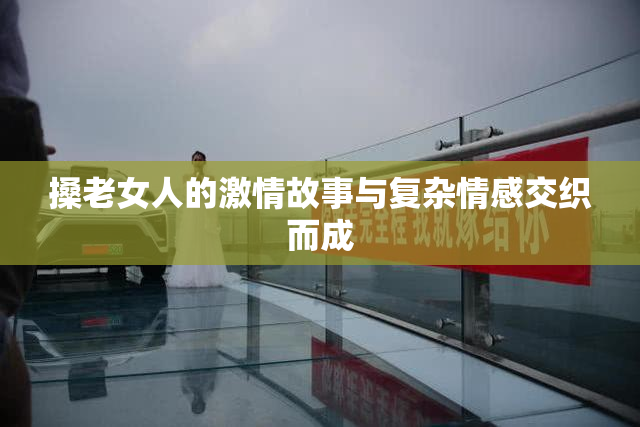 搡老女人的激情故事与复杂情感交织而成