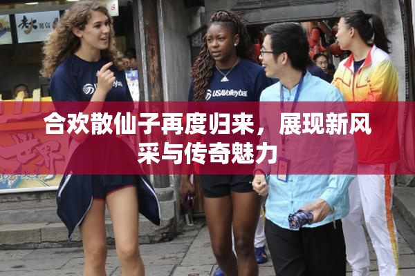 合欢散仙子再度归来，展现新风采与传奇魅力