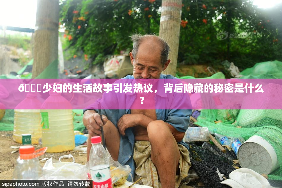 🔞少妇的生活故事引发热议，背后隐藏的秘密是什么？