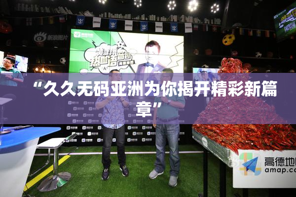 “久久无码亚洲为你揭开精彩新篇章”