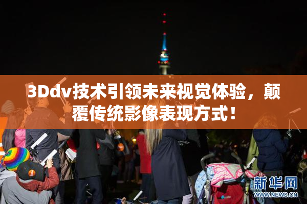 3Ddv技术引领未来视觉体验，颠覆传统影像表现方式！