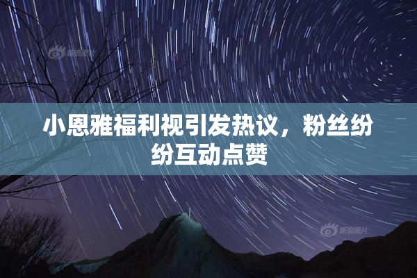 小恩雅福利视引发热议，粉丝纷纷互动点赞