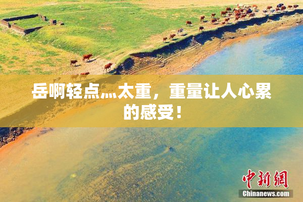 岳啊轻点灬太重，重量让人心累的感受！
