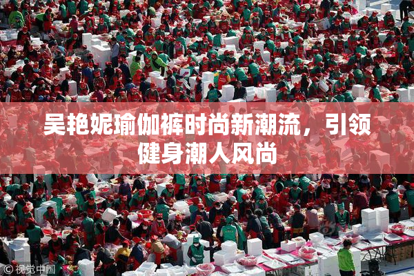 吴艳妮瑜伽裤时尚新潮流，引领健身潮人风尚