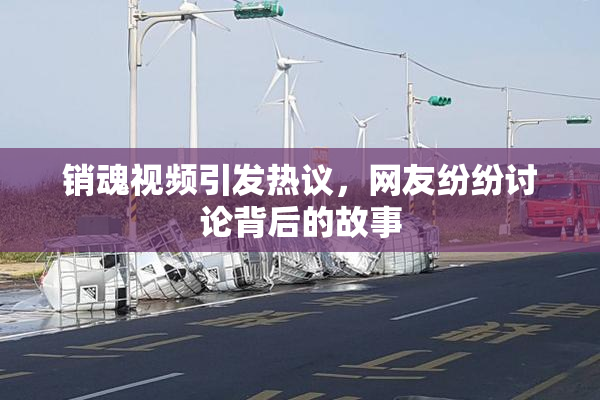 销魂视频引发热议，网友纷纷讨论背后的故事